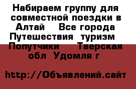 Набираем группу для совместной поездки в Алтай. - Все города Путешествия, туризм » Попутчики   . Тверская обл.,Удомля г.